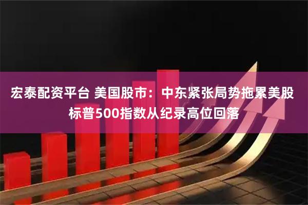 宏泰配资平台 美国股市：中东紧张局势拖累美股 标普500指数从纪录高位回落