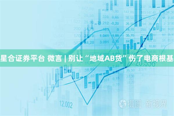 星合证券平台 微言 | 别让“地域AB货”伤了电商根基