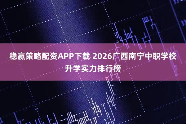 稳赢策略配资APP下载 2026广西南宁中职学校升学实力排行榜